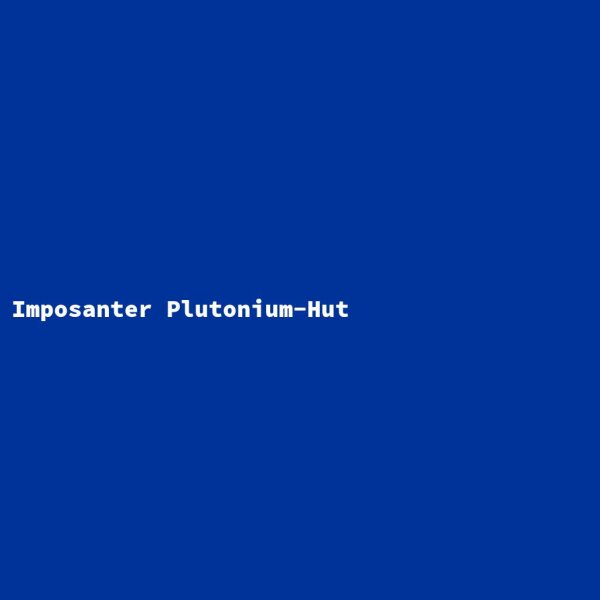 Imposanter Plutonium-Hut