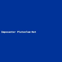 Imposanter Plutonium-Hut