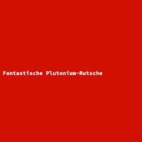 Fantastic Plutonium Slide