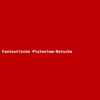 Fantastic Plutonium Slide